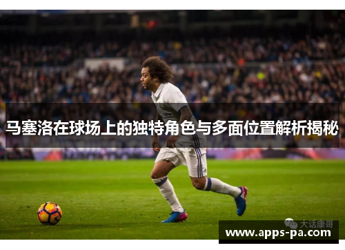 马塞洛在球场上的独特角色与多面位置解析揭秘