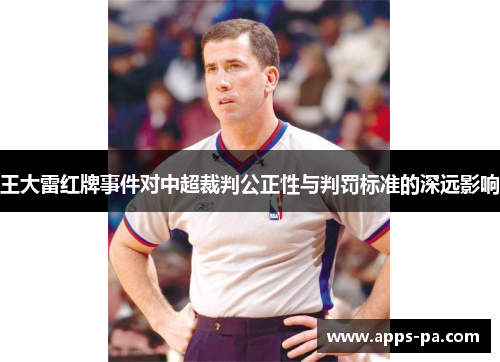 王大雷红牌事件对中超裁判公正性与判罚标准的深远影响