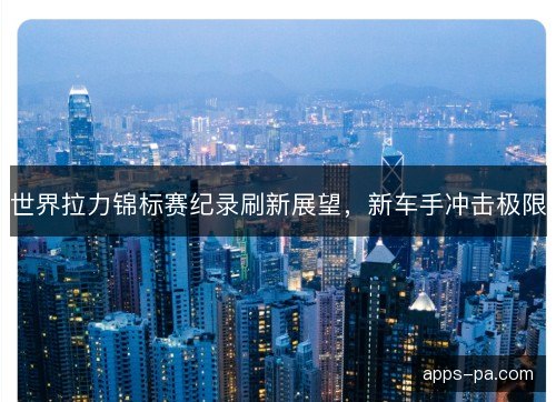 世界拉力锦标赛纪录刷新展望，新车手冲击极限
